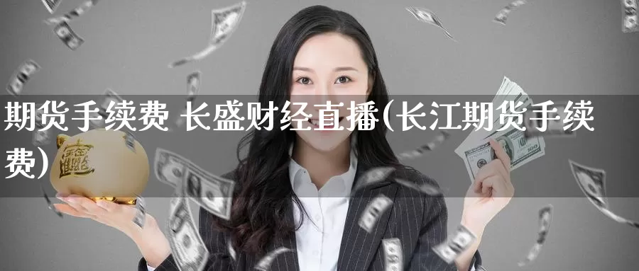 期货手续费 长盛财经直播(长江期货手续费)_https://www.cangchu1.com_国际期货直播_第1张